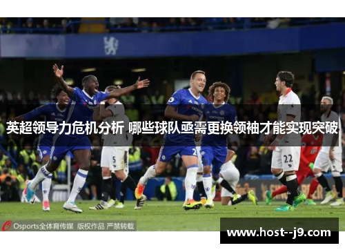 英超领导力危机分析 哪些球队亟需更换领袖才能实现突破 英超领导力危机分析 哪些球队亟需更换领袖才能实现突破