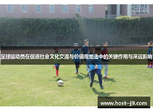 足球运动员在促进社会文化交流与价值观塑造中的关键作用与深远影响 足球运动员在促进社会文化交流与价值观塑造中的关键作用与深远影响
