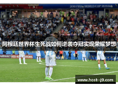 阿根廷世界杯生死战如何逆袭夺冠实现荣耀梦想