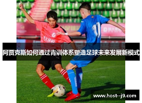 阿贾克斯如何通过青训体系塑造足球未来发展新模式