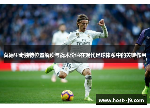 莫德里奇独特位置解读与战术价值在现代足球体系中的关键作用