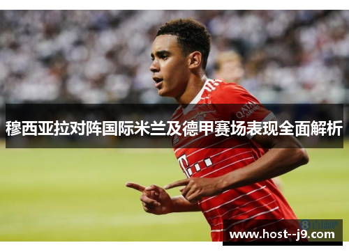 穆西亚拉对阵国际米兰及德甲赛场表现全面解析 穆西亚拉对阵国际米兰及德甲赛场表现全面解析