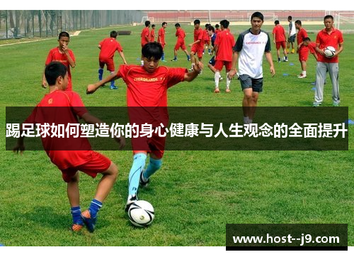 踢足球如何塑造你的身心健康与人生观念的全面提升 踢足球如何塑造你的身心健康与人生观念的全面提升
