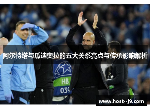 阿尔特塔与瓜迪奥拉的五大关系亮点与传承影响解析 阿尔特塔与瓜迪奥拉的五大关系亮点与传承影响解析