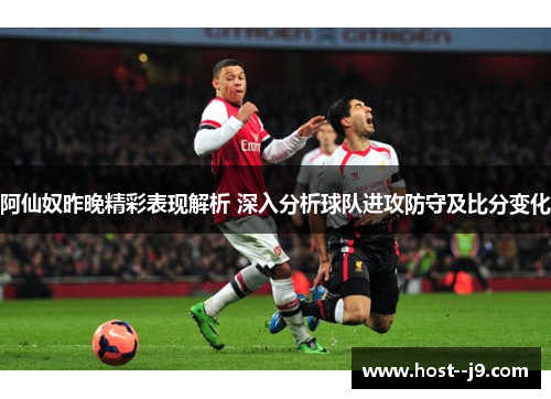阿仙奴昨晚精彩表现解析 深入分析球队进攻防守及比分变化 阿仙奴昨晚精彩表现解析 深入分析球队进攻防守及比分变化