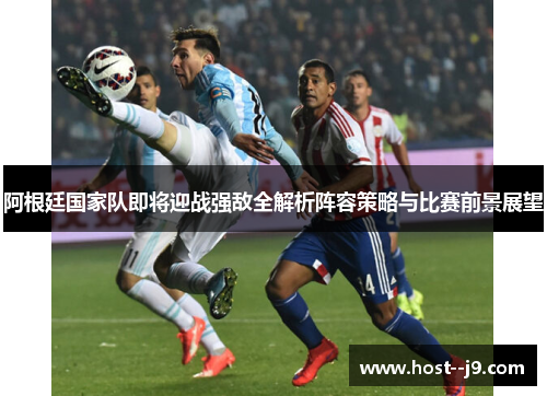 阿根廷国家队即将迎战强敌全解析阵容策略与比赛前景展望