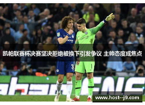 凯帕联赛杯决赛坚决拒绝被换下引发争议 主帅态度成焦点