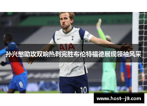 孙兴慜助攻双响热刺完胜布伦特福德展现领袖风采 孙兴慜助攻双响热刺完胜布伦特福德展现领袖风采