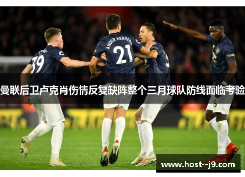 曼联后卫卢克肖伤情反复缺阵整个三月球队防线面临考验