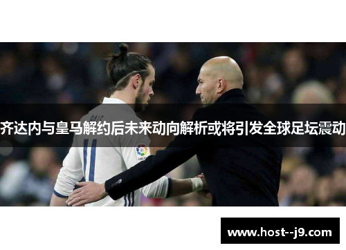 齐达内与皇马解约后未来动向解析或将引发全球足坛震动 齐达内与皇马解约后未来动向解析或将引发全球足坛震动