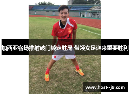 加西亚客场推射破门锁定胜局 带领女足迎来重要胜利