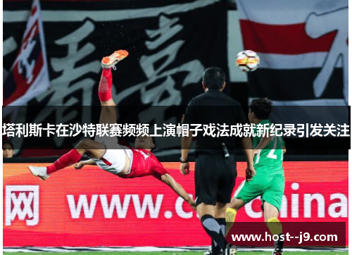 塔利斯卡在沙特联赛频频上演帽子戏法成就新纪录引发关注 塔利斯卡在沙特联赛频频上演帽子戏法成就新纪录引发关注