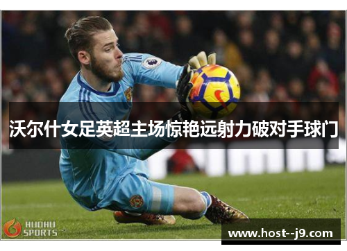 沃尔什女足英超主场惊艳远射力破对手球门 沃尔什女足英超主场惊艳远射力破对手球门