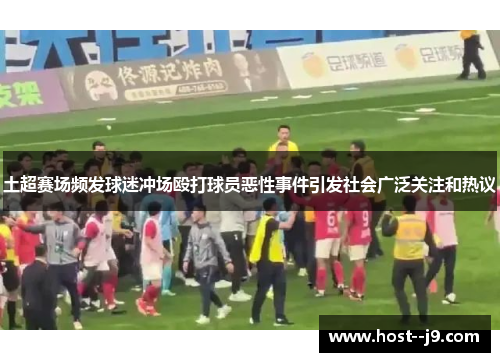 土超赛场频发球迷冲场殴打球员恶性事件引发社会广泛关注和热议 土超赛场频发球迷冲场殴打球员恶性事件引发社会广泛关注和热议
