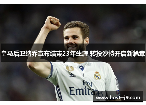 皇马后卫纳乔宣布结束23年生涯 转投沙特开启新篇章 皇马后卫纳乔宣布结束23年生涯 转投沙特开启新篇章