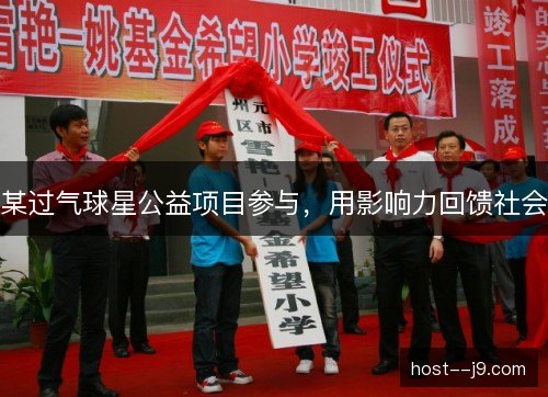 某过气球星公益项目参与,用影响力回馈社会 某过气球星公益项目参与,用影响力回馈社会