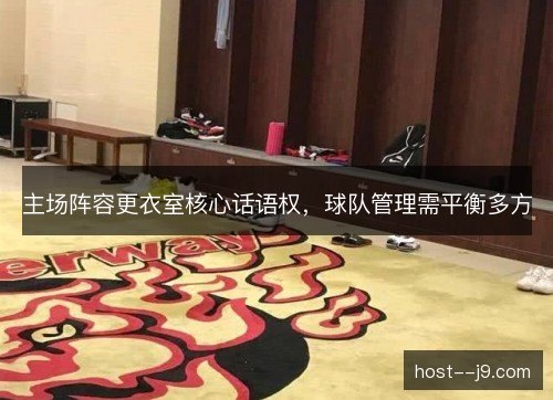 主场阵容更衣室核心话语权,球队管理需平衡多方 主场阵容更衣室核心话语权,球队管理需平衡多方